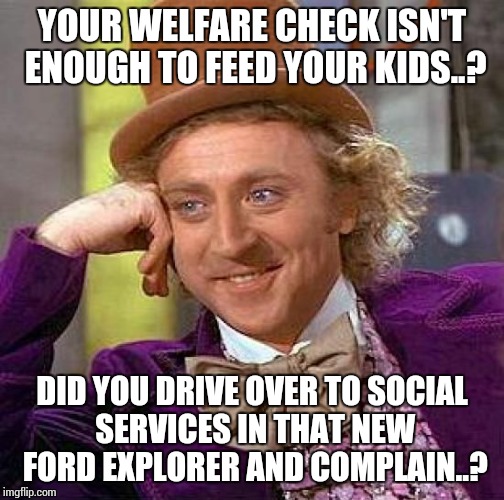 Creepy Condescending Wonka Meme | YOUR WELFARE CHECK ISN'T ENOUGH TO FEED YOUR KIDS..? DID YOU DRIVE OVER TO SOCIAL SERVICES IN THAT NEW FORD EXPLORER AND COMPLAIN..? | image tagged in memes,creepy condescending wonka | made w/ Imgflip meme maker
