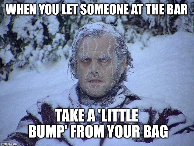 Jack Nicholson The Shining Snow Meme | WHEN YOU LET SOMEONE AT THE BAR TAKE A 'LITTLE BUMP' FROM YOUR BAG | image tagged in memes,jack nicholson the shining snow | made w/ Imgflip meme maker