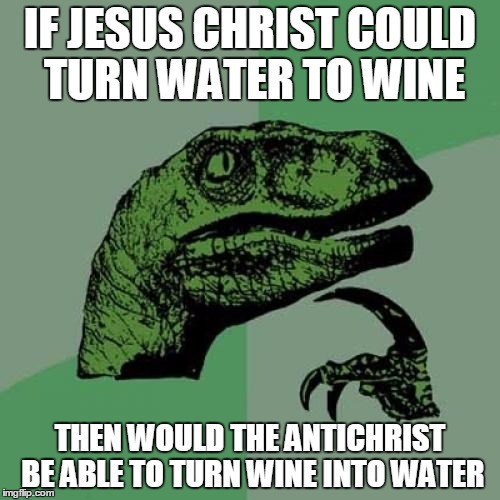 Philosoraptor | IF JESUS CHRIST COULD TURN WATER TO WINE THEN WOULD THE ANTICHRIST BE ABLE TO TURN WINE INTO WATER | image tagged in memes,philosoraptor | made w/ Imgflip meme maker