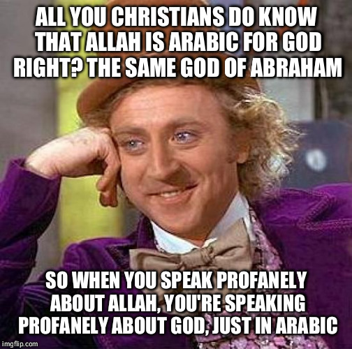 Creepy Condescending Wonka | ALL YOU CHRISTIANS DO KNOW THAT ALLAH IS ARABIC FOR GOD RIGHT? THE SAME GOD OF ABRAHAM SO WHEN YOU SPEAK PROFANELY ABOUT ALLAH, YOU'RE SPEAK | image tagged in memes,creepy condescending wonka | made w/ Imgflip meme maker