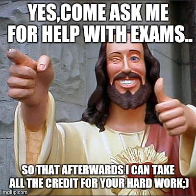 Buddy Christ Meme | YES,COME ASK ME FOR HELP WITH EXAMS.. SO THAT AFTERWARDS I CAN TAKE ALL THE CREDIT FOR YOUR HARD WORK;) | image tagged in memes,buddy christ | made w/ Imgflip meme maker