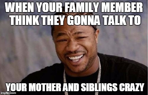 Yo Dawg Heard You | WHEN YOUR FAMILY MEMBER THINK THEY GONNA TALK TO YOUR MOTHER AND SIBLINGS CRAZY | image tagged in memes,yo dawg heard you | made w/ Imgflip meme maker