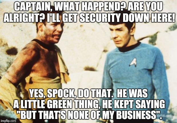 Kermit Vs. Kirk | CAPTAIN, WHAT HAPPEND? ARE YOU ALRIGHT? I'LL GET SECURITY DOWN HERE! YES, SPOCK, DO THAT.  HE WAS A LITTLE GREEN THING, HE KEPT SAYING "BUT  | image tagged in beat up captain kirk | made w/ Imgflip meme maker