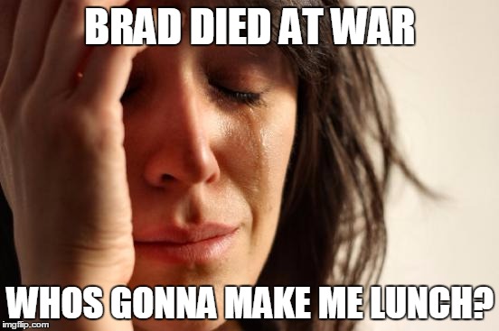 First World Problems | BRAD DIED AT WAR WHOS GONNA MAKE ME LUNCH? | image tagged in memes,first world problems | made w/ Imgflip meme maker