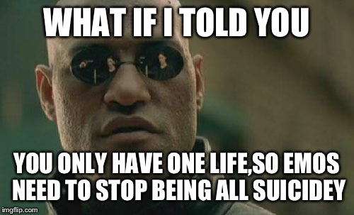 Matrix Morpheus Meme | WHAT IF I TOLD YOU YOU ONLY HAVE ONE LIFE,SO EMOS NEED TO STOP BEING ALL SUICIDEY | image tagged in memes,matrix morpheus | made w/ Imgflip meme maker