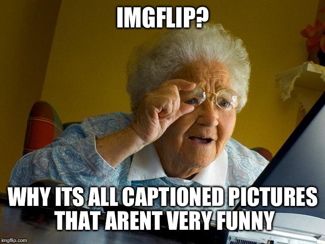 Grandma Finds The Internet | IMGFLIP? WHY ITS ALL CAPTIONED PICTURES THAT ARENT VERY FUNNY | image tagged in memes,grandma finds the internet | made w/ Imgflip meme maker