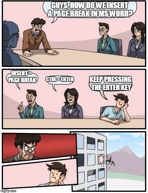 Boardroom Meeting Suggestion | GUYS, HOW DO WE INSERT A PAGE BREAK IN MS WORD? INSERT > PAGE BREAK CTRL + ENTER KEEP PRESSING THE ENTER KEY | image tagged in memes,boardroom meeting suggestion | made w/ Imgflip meme maker