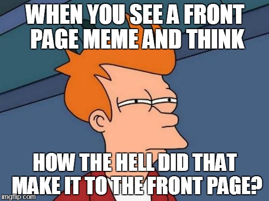 Futurama Fry Meme | WHEN YOU SEE A FRONT PAGE MEME AND THINK HOW THE HELL DID THAT MAKE IT TO THE FRONT PAGE? | image tagged in memes,futurama fry | made w/ Imgflip meme maker
