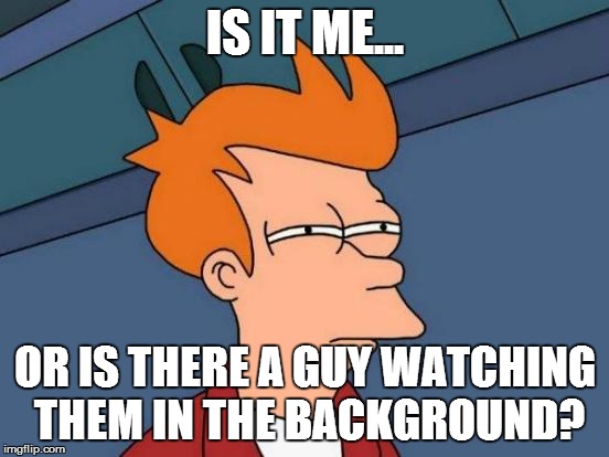 Futurama Fry Meme | IS IT ME... OR IS THERE A GUY WATCHING THEM IN THE BACKGROUND? | image tagged in memes,futurama fry | made w/ Imgflip meme maker