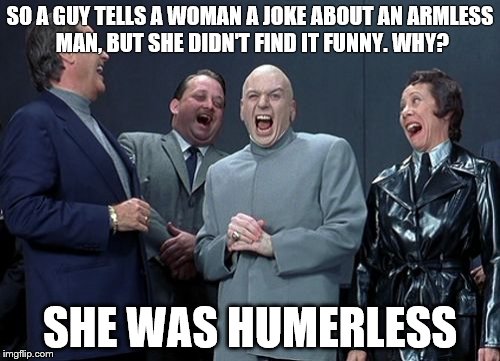 Laughing Villains Meme | SO A GUY TELLS A WOMAN A JOKE ABOUT AN ARMLESS MAN, BUT SHE DIDN'T FIND IT FUNNY. WHY? SHE WAS HUMERLESS | image tagged in memes,laughing villains | made w/ Imgflip meme maker