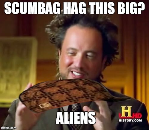 Ancient Aliens Meme | SCUMBAG HAG THIS BIG? ALIENS | image tagged in memes,ancient aliens,scumbag | made w/ Imgflip meme maker