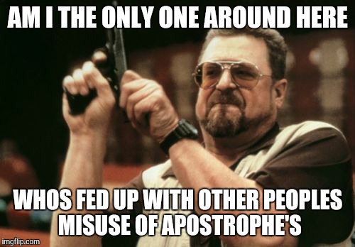 Am I The Only One Around Here Meme | AM I THE ONLY ONE AROUND HERE WHOS FED UP WITH OTHER PEOPLES MISUSE OF APOSTROPHE'S | image tagged in memes,am i the only one around here | made w/ Imgflip meme maker