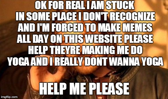 One Does Not Simply Meme | OK FOR REAL I AM STUCK IN SOME PLACE I DON'T RECOGNIZE AND I'M FORCED TO MAKE MEMES ALL DAY ON THIS WEBSITE PLEASE HELP THEYRE MAKING ME DO  | image tagged in memes,one does not simply | made w/ Imgflip meme maker
