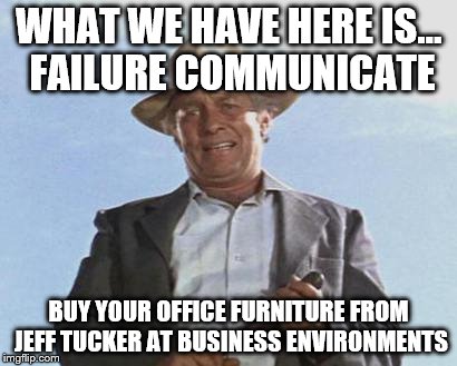 Cool Hand Luke - Failure to Communicate | WHAT WE HAVE HERE IS... FAILURE COMMUNICATE BUY YOUR OFFICE FURNITURE FROM JEFF TUCKER AT BUSINESS ENVIRONMENTS | image tagged in cool hand luke - failure to communicate | made w/ Imgflip meme maker