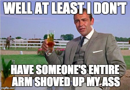 Sean Connery | WELL AT LEAST I DON'T HAVE SOMEONE'S ENTIRE ARM SHOVED UP MY ASS | image tagged in sean connery | made w/ Imgflip meme maker