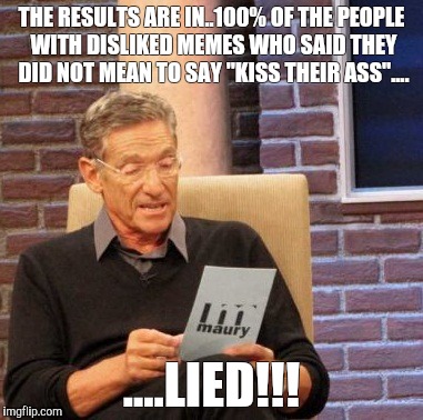 Maury Lie Detector | THE RESULTS ARE IN..100% OF THE PEOPLE WITH DISLIKED MEMES WHO SAID THEY DID NOT MEAN TO SAY "KISS THEIR ASS".... ....LIED!!! | image tagged in memes,maury lie detector | made w/ Imgflip meme maker