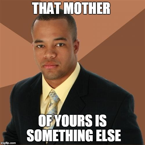 Successful Black Man | THAT MOTHER OF YOURS IS SOMETHING ELSE | image tagged in memes,successful black man | made w/ Imgflip meme maker