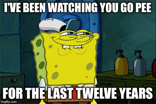 Don't You Squidward | I'VE BEEN WATCHING YOU GO PEE FOR THE LAST TWELVE YEARS | image tagged in memes,dont you squidward | made w/ Imgflip meme maker