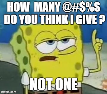 I'll Have You Know Spongebob | HOW  MANY @#$%S DO YOU THINK I GIVE ? NOT ONE | image tagged in memes,ill have you know spongebob | made w/ Imgflip meme maker