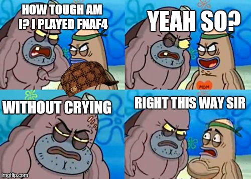 Sorry for the scumbag hat couldn't get rid of it | HOW TOUGH AM I?I PLAYED FNAF4 YEAH SO? WITHOUT CRYING RIGHT THIS WAY SIR | image tagged in how tough am i,fnaf | made w/ Imgflip meme maker