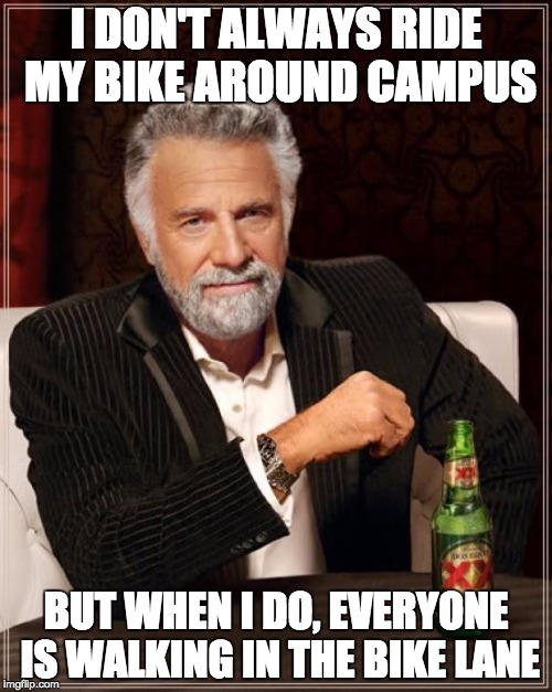 The Most Interesting Man In The World Meme | I DON'T ALWAYS RIDE MY BIKE AROUND CAMPUS BUT WHEN I DO, EVERYONE IS WALKING IN THE BIKE LANE | image tagged in memes,the most interesting man in the world | made w/ Imgflip meme maker