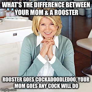 martha stewart | WHAT'S THE DIFFERENCE BETWEEN YOUR MOM & A ROOSTER ROOSTER GOES COCKADOODLEDOO,YOUR MOM GOES ANY COCK WILL DO | image tagged in martha stewart,funny,memes,horsecock,yo momma | made w/ Imgflip meme maker