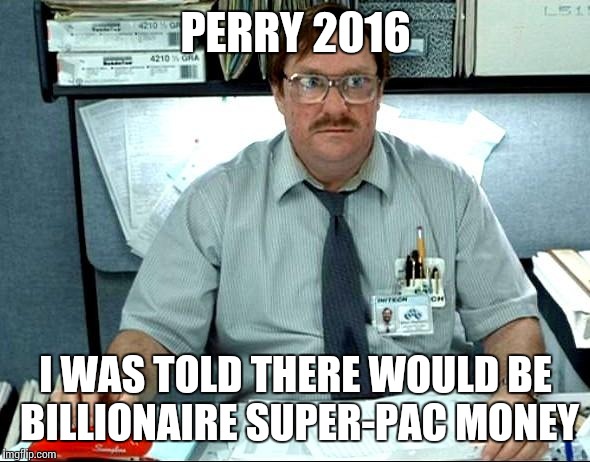 I Was Told There Would Be | PERRY 2016 I WAS TOLD THERE WOULD BE BILLIONAIRE SUPER-PAC MONEY | image tagged in memes,i was told there would be | made w/ Imgflip meme maker