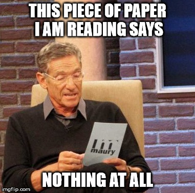 Maury Lie Detector Meme | THIS PIECE OF PAPER I AM READING SAYS NOTHING AT ALL | image tagged in memes,maury lie detector | made w/ Imgflip meme maker