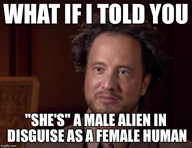 WHAT IF I TOLD YOU "SHE'S" A MALE ALIEN IN DISGUISE AS A FEMALE HUMAN | made w/ Imgflip meme maker