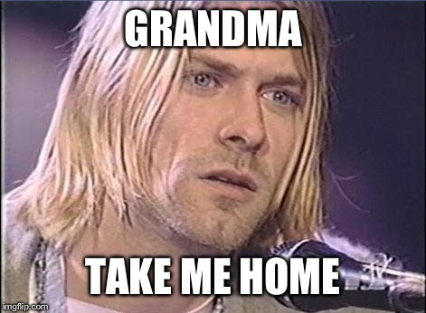 Kurt Cobain shut up | GRANDMA TAKE ME HOME | image tagged in kurt cobain shut up | made w/ Imgflip meme maker