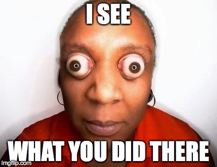 funny eyes | I SEE WHAT YOU DID THERE | image tagged in funny eyes | made w/ Imgflip meme maker