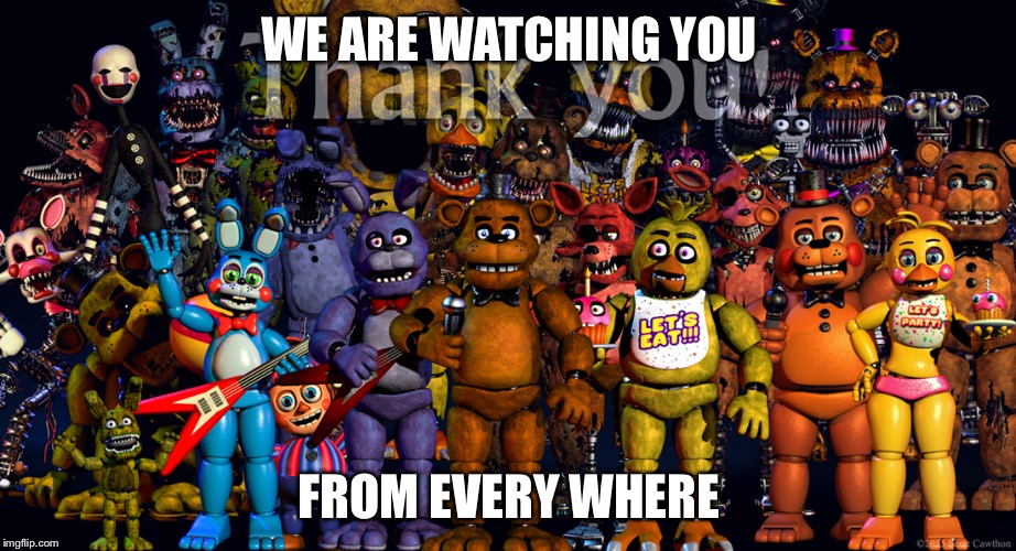Fnaf Thank you | WE ARE WATCHING YOU FROM EVERY WHERE | image tagged in fnaf thank you | made w/ Imgflip meme maker