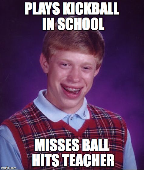 Bad Luck Brian | PLAYS KICKBALL IN SCHOOL MISSES BALL HITS TEACHER | image tagged in memes,bad luck brian | made w/ Imgflip meme maker