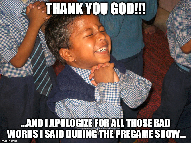 THANK YOU GOD!!! ...AND I APOLOGIZE FOR ALL THOSE BAD WORDS I SAID DURING THE PREGAME SHOW... | made w/ Imgflip meme maker