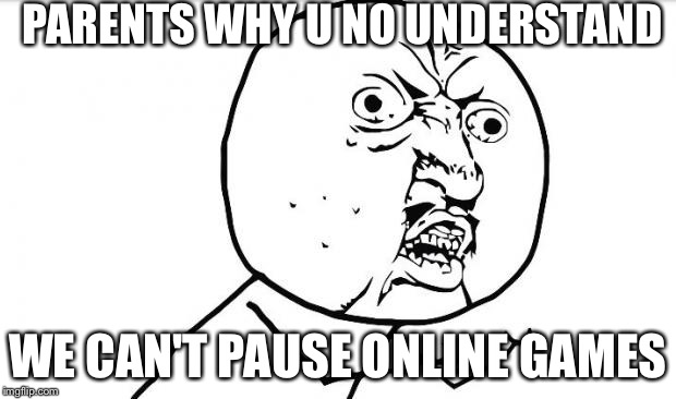 Why you no_guy | PARENTS WHY U NO UNDERSTAND WE CAN'T PAUSE ONLINE GAMES | image tagged in why you no_guy | made w/ Imgflip meme maker
