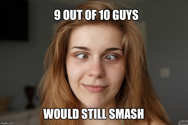 Cross eyed hotty | 9 OUT OF 10 GUYS WOULD STILL SMASH | image tagged in cross eyed hotty | made w/ Imgflip meme maker