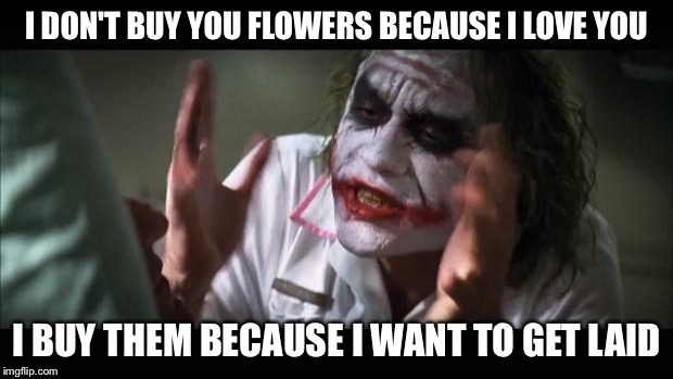 And everybody loses their minds Meme | I DON'T BUY YOU FLOWERS BECAUSE I LOVE YOU I BUY THEM BECAUSE I WANT TO GET LAID | image tagged in memes,giving flowers,flowers,getting laid | made w/ Imgflip meme maker