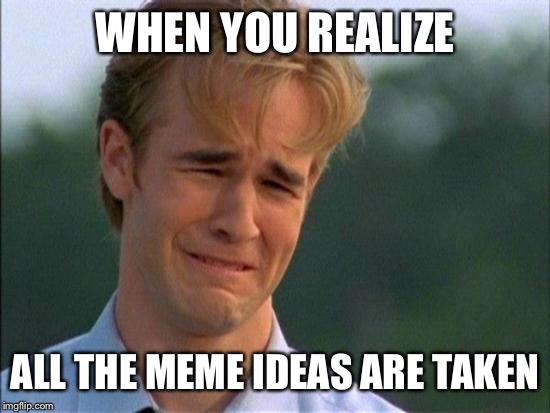 crying | WHEN YOU REALIZE ALL THE MEME IDEAS ARE TAKEN | image tagged in crying | made w/ Imgflip meme maker
