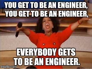 Oprah You Get A | YOU GET TO BE AN ENGINEER, YOU GET TO BE AN ENGINEER, EVERYBODY GETS TO BE AN ENGINEER. | image tagged in you get an oprah | made w/ Imgflip meme maker