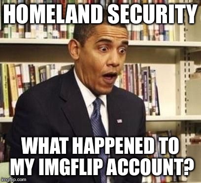 surprised obama | HOMELAND SECURITY WHAT HAPPENED TO MY IMGFLIP ACCOUNT? | image tagged in surprised obama | made w/ Imgflip meme maker