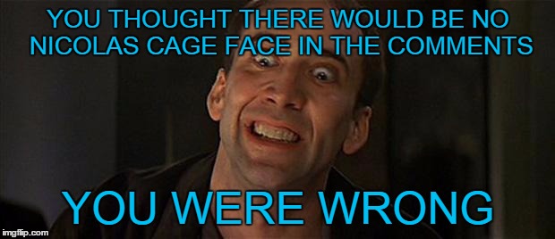 YOU THOUGHT THERE WOULD BE NO NICOLAS CAGE FACE IN THE COMMENTS YOU WERE WRONG | made w/ Imgflip meme maker