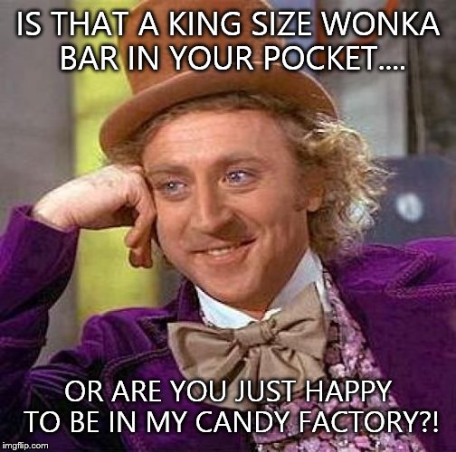 Creepy Condescending Wonka Meme | IS THAT A KING SIZE WONKA BAR IN YOUR POCKET.... OR ARE YOU JUST HAPPY TO BE IN MY CANDY FACTORY?! | image tagged in memes,creepy condescending wonka | made w/ Imgflip meme maker