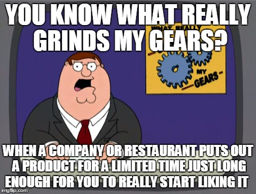 Peter Griffin News | YOU KNOW WHAT REALLY GRINDS MY GEARS? WHEN A COMPANY OR RESTAURANT PUTS OUT A PRODUCT FOR A LIMITED TIME JUST LONG ENOUGH FOR YOU TO REALLY  | image tagged in memes,peter griffin news | made w/ Imgflip meme maker