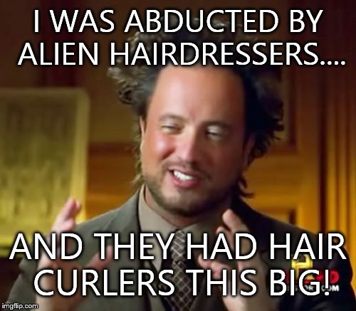 Ancient Aliens | I WAS ABDUCTED BY ALIEN HAIRDRESSERS.... AND THEY HAD HAIR CURLERS THIS BIG! | image tagged in memes,ancient aliens | made w/ Imgflip meme maker