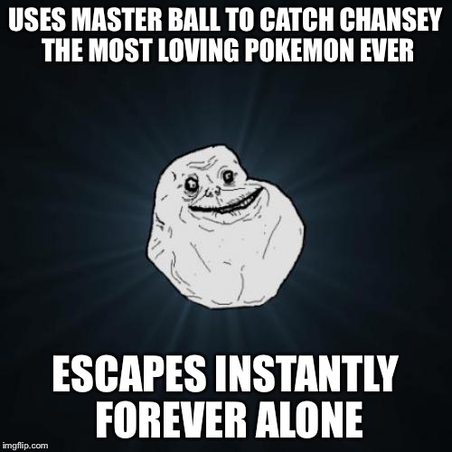 Forever Alone | USES MASTER BALL TO CATCH CHANSEY THE MOST LOVING POKEMON EVER ESCAPES INSTANTLY FOREVER ALONE | image tagged in memes,forever alone | made w/ Imgflip meme maker