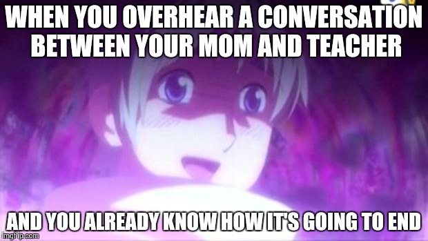 Mom and Teacher | WHEN YOU OVERHEAR A CONVERSATION BETWEEN YOUR MOM AND TEACHER AND YOU ALREADY KNOW HOW IT'S GOING TO END | image tagged in hetalia,school | made w/ Imgflip meme maker