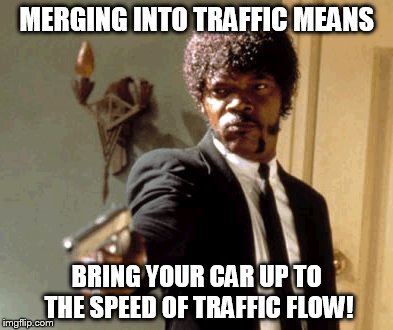 Say That Again I Dare You Meme | MERGING INTO TRAFFIC MEANS BRING YOUR CAR UP TO THE SPEED OF TRAFFIC FLOW! | image tagged in memes,say that again i dare you | made w/ Imgflip meme maker