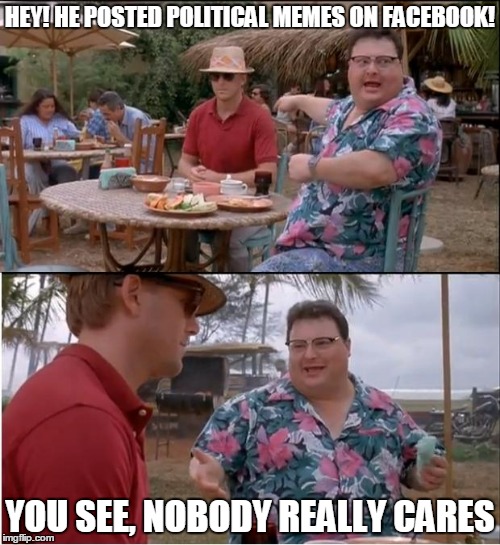 See Nobody Cares | HEY! HE POSTED POLITICAL MEMES ON FACEBOOK! YOU SEE, NOBODY REALLY CARES | image tagged in memes,see nobody cares | made w/ Imgflip meme maker