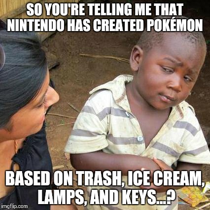 Did they really? | SO YOU'RE TELLING ME THAT NINTENDO HAS CREATED POKÉMON BASED ON TRASH, ICE CREAM, LAMPS, AND KEYS...? | image tagged in memes,third world skeptical kid,pokmon,nintendo | made w/ Imgflip meme maker
