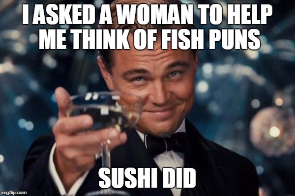 Leonardo Dicaprio Cheers Meme | I ASKED A WOMAN TO HELP ME THINK OF FISH PUNS SUSHI DID | image tagged in memes,leonardo dicaprio cheers | made w/ Imgflip meme maker